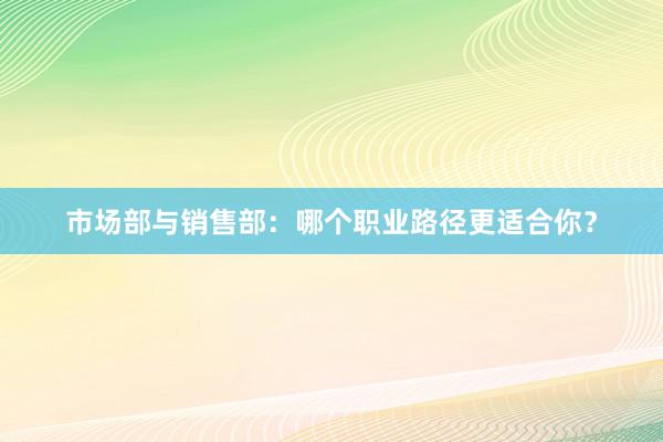 市场部与销售部：哪个职业路径更适合你？