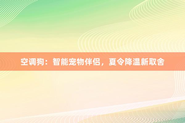 空调狗：智能宠物伴侣，夏令降温新取舍